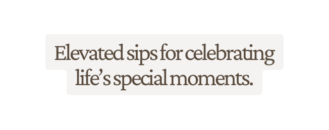 Elevated sips for celebrating life s special moments